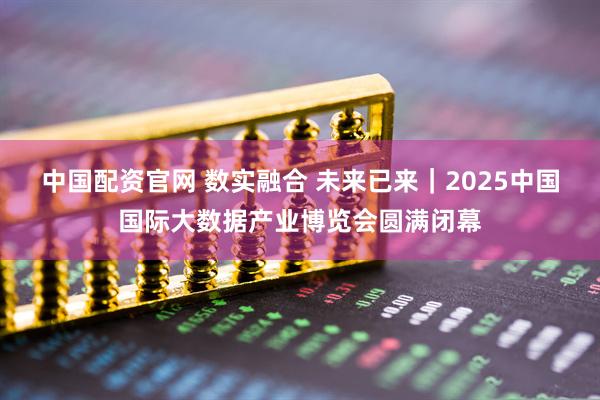 中国配资官网 数实融合 未来已来|2025中国国际大数据产业博览会圆满闭幕
