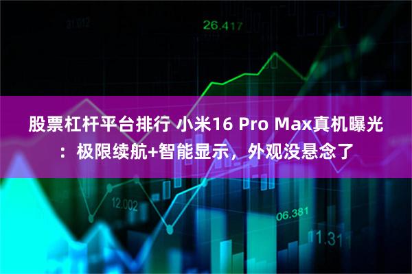 股票杠杆平台排行 小米16 Pro Max真机曝光：极限续航+智能显示，外观没悬念了