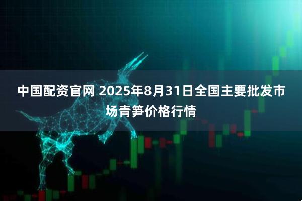中国配资官网 2025年8月31日全国主要批发市场青笋价格行情