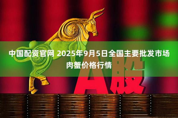 中国配资官网 2025年9月5日全国主要批发市场肉蟹价格行情