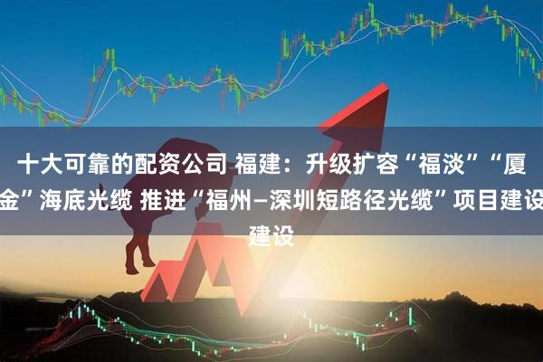 十大可靠的配资公司 福建：升级扩容“福淡”“厦金”海底光缆 推进“福州—深圳短路径光缆”项目建设