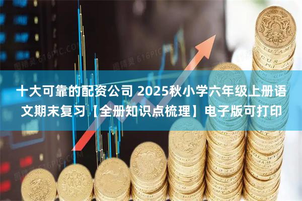 十大可靠的配资公司 2025秋小学六年级上册语文期末复习【全册知识点梳理】电子版可打印