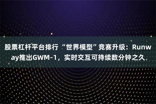 股票杠杆平台排行 “世界模型”竞赛升级：Runway推出GWM-1，实时交互可持续数分钟之久