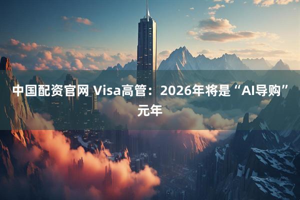 中国配资官网 Visa高管：2026年将是“AI导购”元年