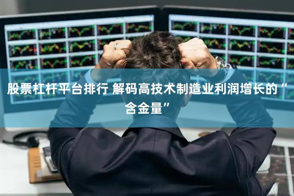 股票杠杆平台排行 解码高技术制造业利润增长的“含金量”