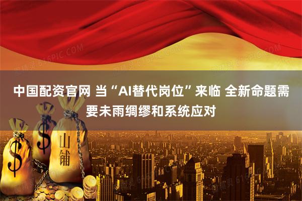 中国配资官网 当“AI替代岗位”来临 全新命题需要未雨绸缪和系统应对