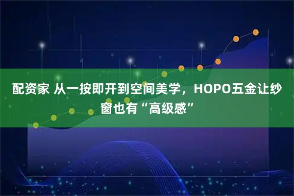 配资家 从一按即开到空间美学，HOPO五金让纱窗也有“高级感”