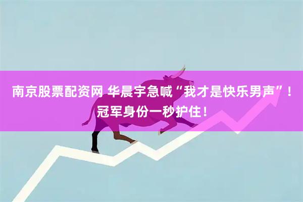 南京股票配资网 华晨宇急喊“我才是快乐男声”！冠军身份一秒护住！