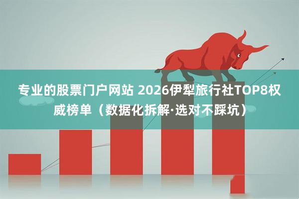 专业的股票门户网站 2026伊犁旅行社TOP8权威榜单（数据化拆解·选对不踩坑）