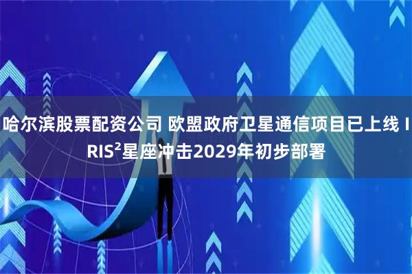 哈尔滨股票配资公司 欧盟政府卫星通信项目已上线 IRIS²星座冲击2029年初步部署