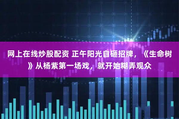 网上在线炒股配资 正午阳光自砸招牌，《生命树》从杨紫第一场戏，就开始糊弄观众