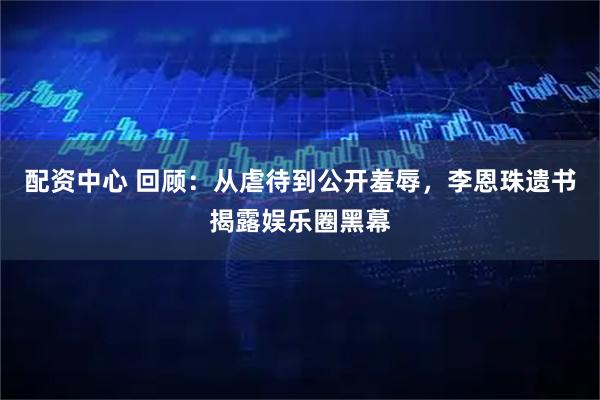 配资中心 回顾：从虐待到公开羞辱，李恩珠遗书揭露娱乐圈黑幕