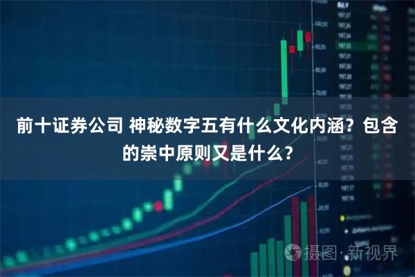 前十证券公司 神秘数字五有什么文化内涵？包含的崇中原则又是什么？