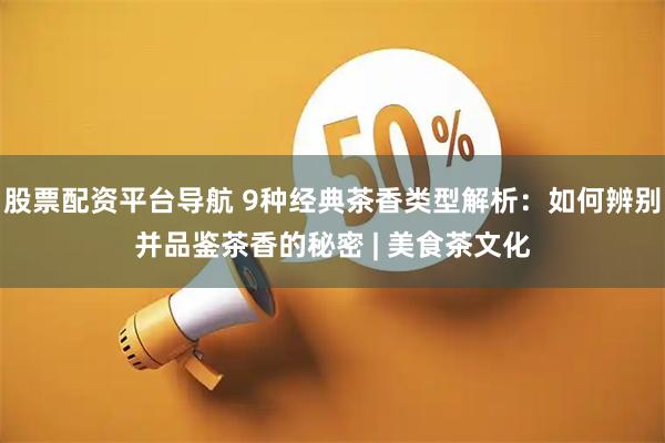 股票配资平台导航 9种经典茶香类型解析：如何辨别并品鉴茶香的秘密 | 美食茶文化