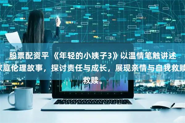 股票配资平 《年轻的小姨子3》以温情笔触讲述家庭伦理故事,探讨责任与成长,展现亲情与自我救赎。