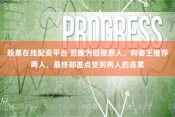 股票在线配资平台 范雎为回报恩人，向秦王推荐两人，最终却差点受到两人的连累