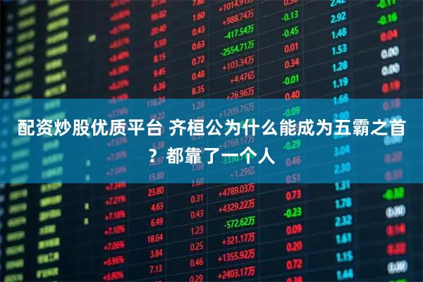 配资炒股优质平台 齐桓公为什么能成为五霸之首？都靠了一个人