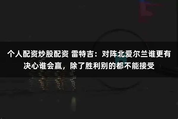 个人配资炒股配资 雷特吉：对阵北爱尔兰谁更有决心谁会赢，除了胜利别的都不能接受