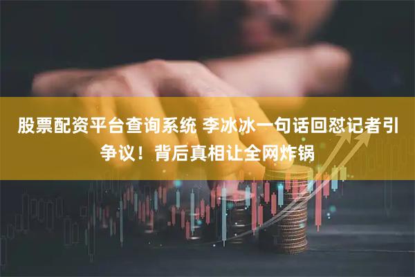 股票配资平台查询系统 李冰冰一句话回怼记者引争议！背后真相让全网炸锅