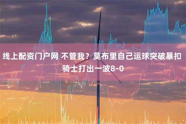线上配资门户网 不管我？莫布里自己运球突破暴扣 骑士打出一波8-0