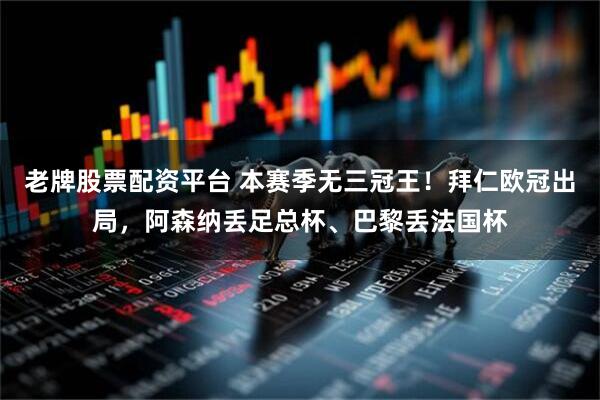 老牌股票配资平台 本赛季无三冠王！拜仁欧冠出局，阿森纳丢足总杯、巴黎丢法国杯