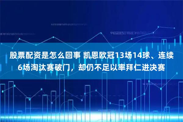 股票配资是怎么回事 凯恩欧冠13场14球、连续6场淘汰赛破门，却仍不足以率拜仁进决赛
