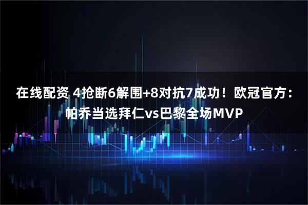 在线配资 4抢断6解围+8对抗7成功！欧冠官方：帕乔当选拜仁vs巴黎全场MVP