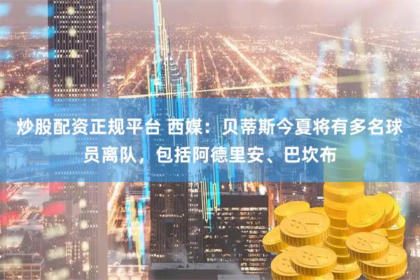 炒股配资正规平台 西媒：贝蒂斯今夏将有多名球员离队，包括阿德里安、巴坎布