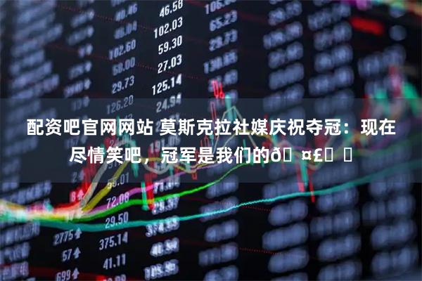 配资吧官网网站 莫斯克拉社媒庆祝夺冠：现在尽情笑吧，冠军是我们的🤣❤️