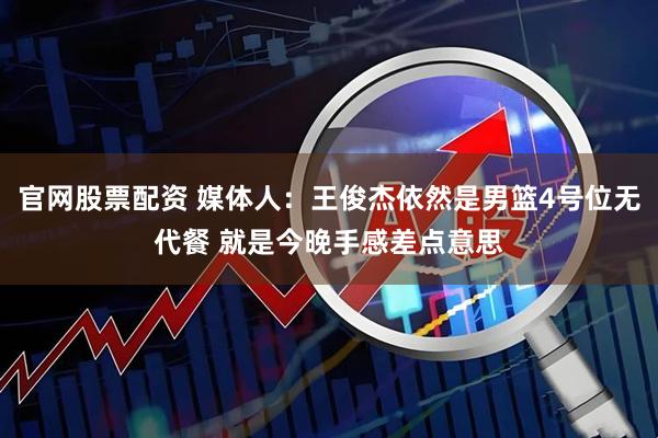 官网股票配资 媒体人：王俊杰依然是男篮4号位无代餐 就是今晚手感差点意思