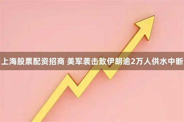 上海股票配资招商 美军袭击致伊朗逾2万人供水中断