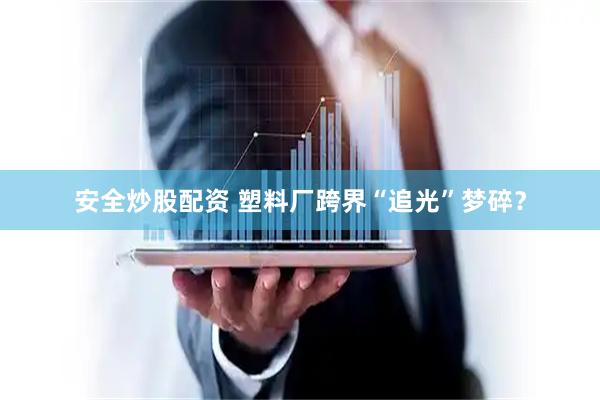 安全炒股配资 塑料厂跨界“追光”梦碎?