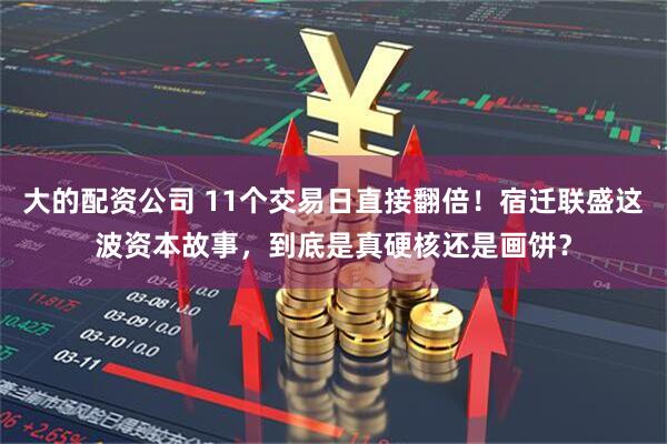 大的配资公司 11个交易日直接翻倍！宿迁联盛这波资本故事，到底是真硬核还是画饼？