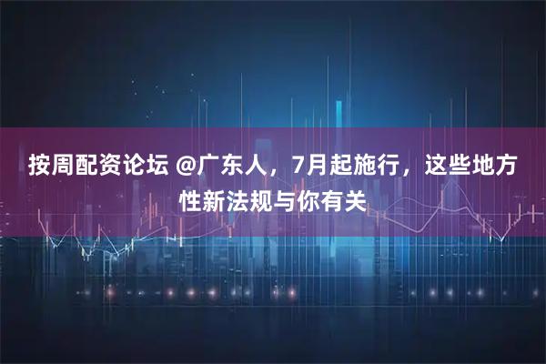按周配资论坛 @广东人，7月起施行，这些地方性新法规与你有关