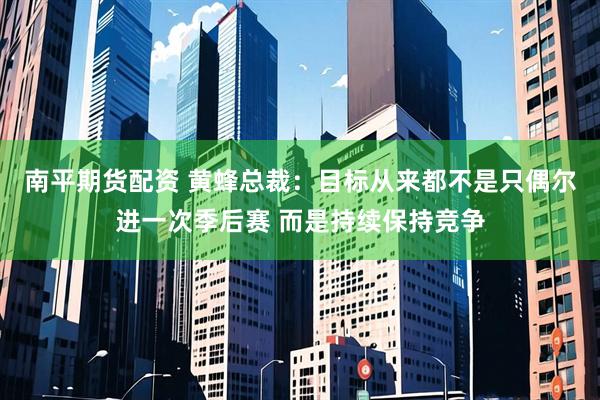 南平期货配资 黄蜂总裁：目标从来都不是只偶尔进一次季后赛 而是持续保持竞争