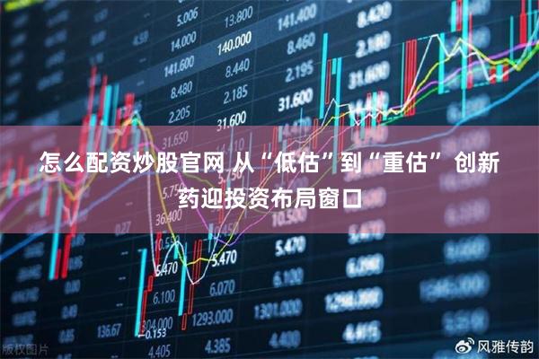 怎么配资炒股官网 从“低估”到“重估” 创新药迎投资布局窗口