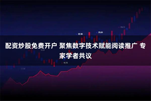 配资炒股免费开户 聚焦数字技术赋能阅读推广 专家学者共议
