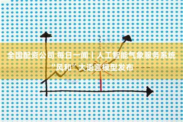 全国配资公司 每日一闻丨人工智能气象服务系统“风和”大语言模型发布