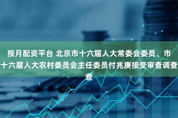 按月配资平台 北京市十六届人大常委会委员、市十六届人大农村委员会主任委员付兆庚接受审查调查