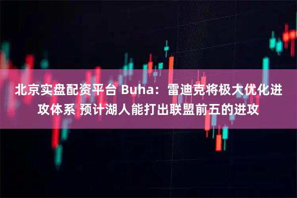北京实盘配资平台 Buha：雷迪克将极大优化进攻体系 预计湖人能打出联盟前五的进攻