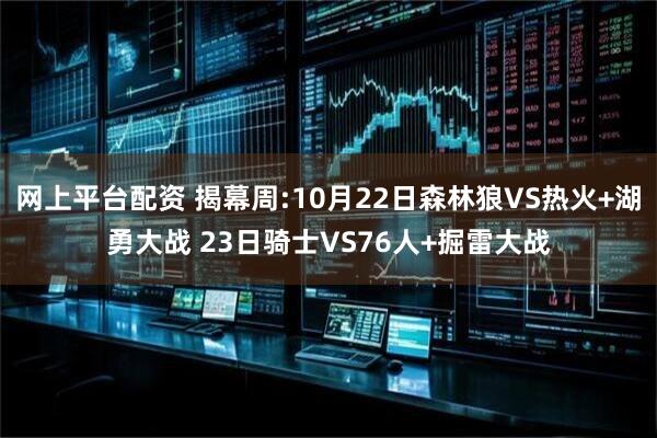 网上平台配资 揭幕周:10月22日森林狼VS热火+湖勇大战 23日骑士VS76人+掘雷大战