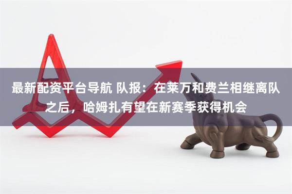 最新配资平台导航 队报：在莱万和费兰相继离队之后，哈姆扎有望在新赛季获得机会