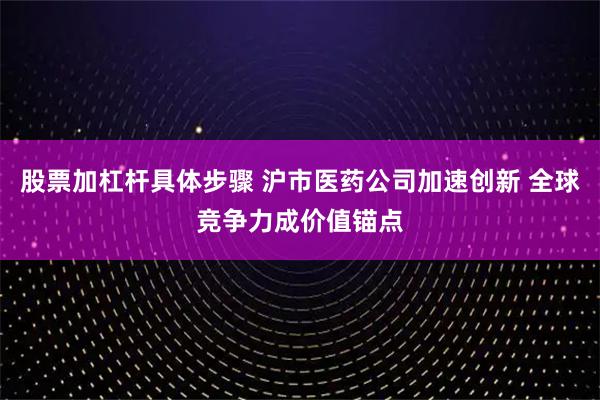股票加杠杆具体步骤 沪市医药公司加速创新 全球竞争力成价值锚点