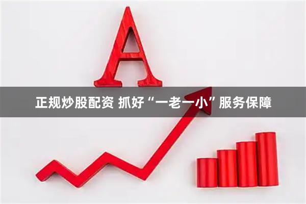 正规炒股配资 抓好“一老一小”服务保障