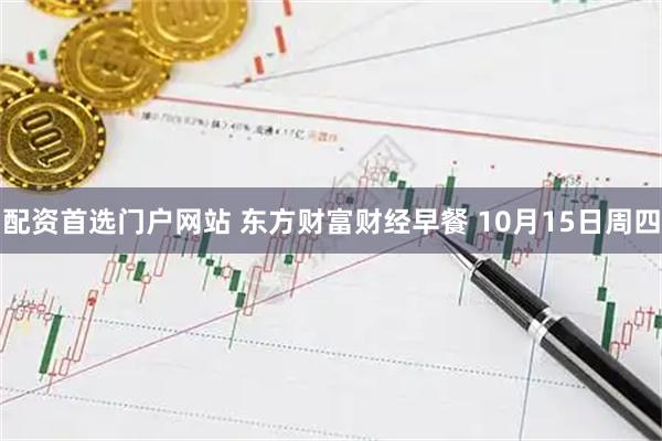 配资首选门户网站 东方财富财经早餐 10月15日周四
