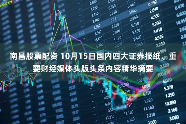 南昌股票配资 10月15日国内四大证券报纸、重要财经媒体头版头条内容精华摘要